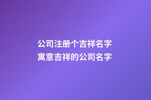 公司注册个吉祥名字 寓意吉祥的公司名字